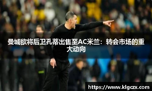 曼城欲将后卫孔蒂出售至AC米兰：转会市场的重大动向