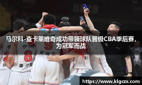 马尔科-查卡莱维奇成功带领球队晋级CBA季后赛，为冠军而战