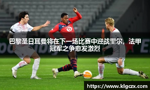 巴黎圣日耳曼将在下一场比赛中迎战里尔，法甲冠军之争愈发激烈