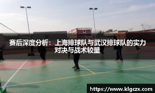 赛后深度分析：上海排球队与武汉排球队的实力对决与战术较量