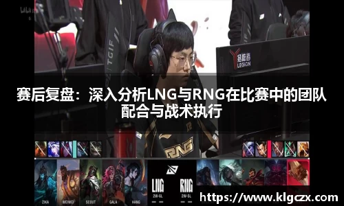 赛后复盘：深入分析LNG与RNG在比赛中的团队配合与战术执行