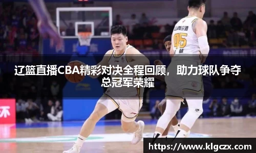 辽篮直播CBA精彩对决全程回顾，助力球队争夺总冠军荣耀
