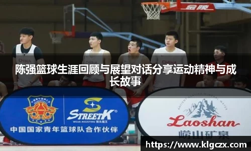 陈强篮球生涯回顾与展望对话分享运动精神与成长故事