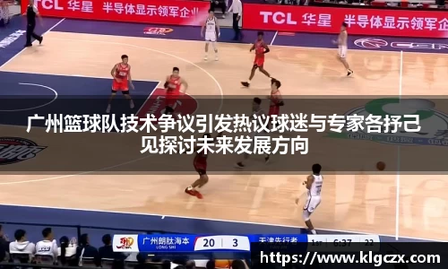 广州篮球队技术争议引发热议球迷与专家各抒己见探讨未来发展方向