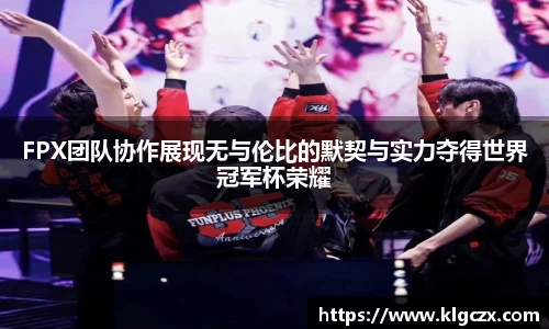 FPX团队协作展现无与伦比的默契与实力夺得世界冠军杯荣耀