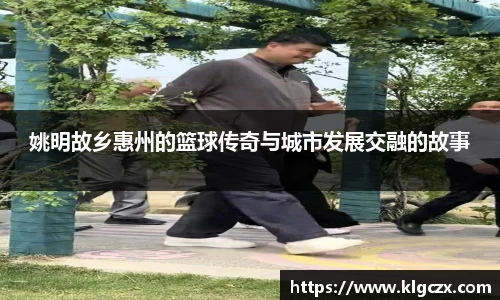姚明故乡惠州的篮球传奇与城市发展交融的故事