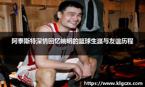 阿泰斯特深情回忆姚明的篮球生涯与友谊历程