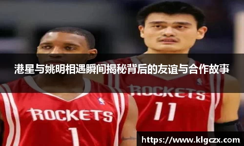 港星与姚明相遇瞬间揭秘背后的友谊与合作故事