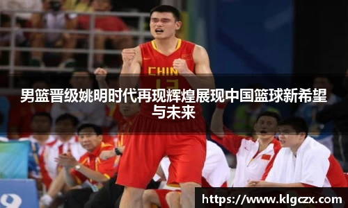 男篮晋级姚明时代再现辉煌展现中国篮球新希望与未来