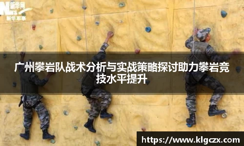 广州攀岩队战术分析与实战策略探讨助力攀岩竞技水平提升