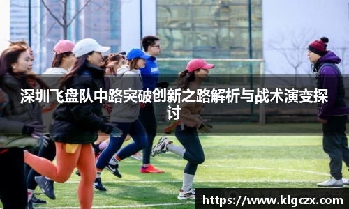 深圳飞盘队中路突破创新之路解析与战术演变探讨