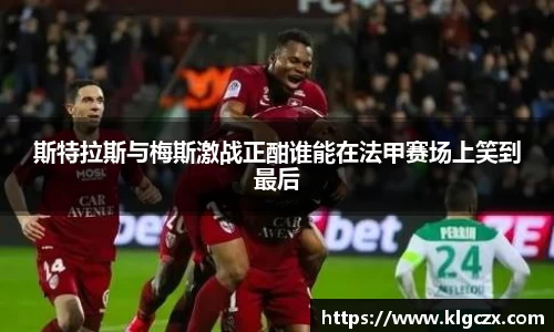斯特拉斯与梅斯激战正酣谁能在法甲赛场上笑到最后