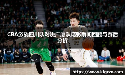 CBA激战四川队对决广厦队精彩瞬间回顾与赛后分析
