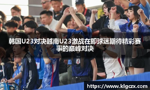 韩国U23对决越南U23激战在即球迷期待精彩赛事的巅峰对决