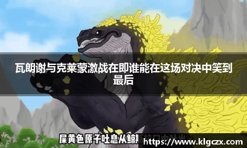 瓦朗谢与克莱蒙激战在即谁能在这场对决中笑到最后
