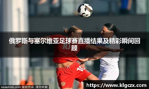 俄罗斯与塞尔维亚足球赛直播结果及精彩瞬间回顾