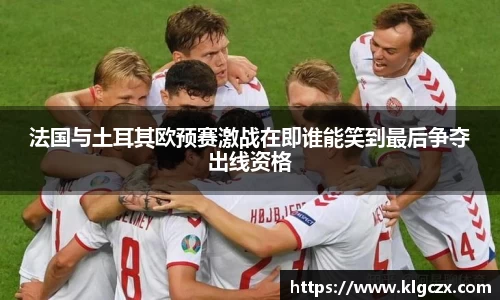 法国与土耳其欧预赛激战在即谁能笑到最后争夺出线资格