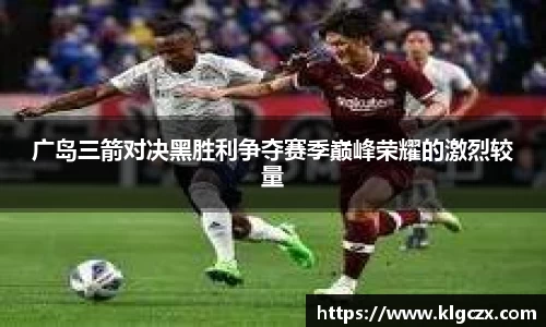 广岛三箭对决黑胜利争夺赛季巅峰荣耀的激烈较量