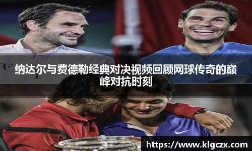 纳达尔与费德勒经典对决视频回顾网球传奇的巅峰对抗时刻