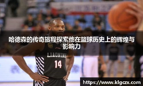 哈德森的传奇旅程探索他在篮球历史上的辉煌与影响力