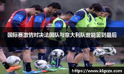 国际赛激情对决法国队与意大利队谁能笑到最后