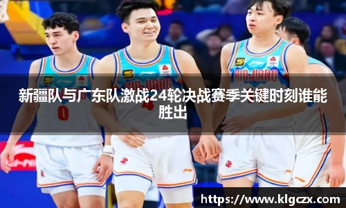 新疆队与广东队激战24轮决战赛季关键时刻谁能胜出