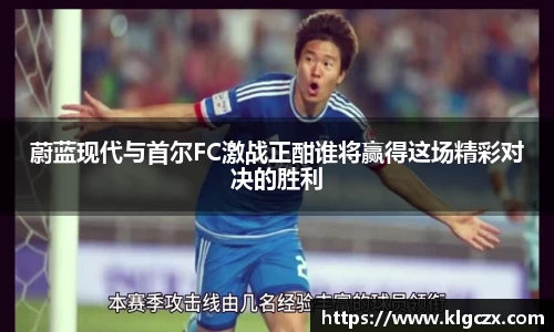 蔚蓝现代与首尔FC激战正酣谁将赢得这场精彩对决的胜利