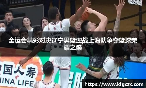 全运会精彩对决辽宁男篮迎战上海队争夺篮球荣耀之巅