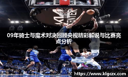 09年骑士与魔术对决回顾央视精彩解说与比赛亮点分析