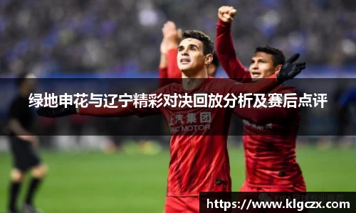 绿地申花与辽宁精彩对决回放分析及赛后点评