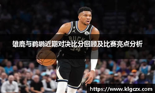 雄鹿与鹈鹕近期对决比分回顾及比赛亮点分析