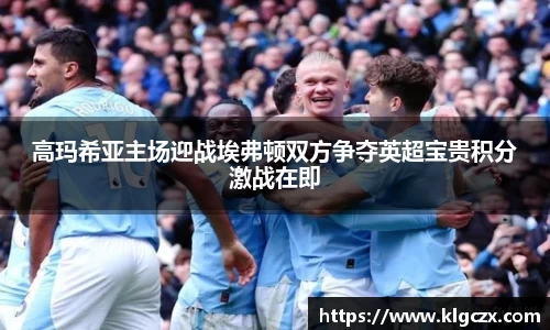 高玛希亚主场迎战埃弗顿双方争夺英超宝贵积分激战在即