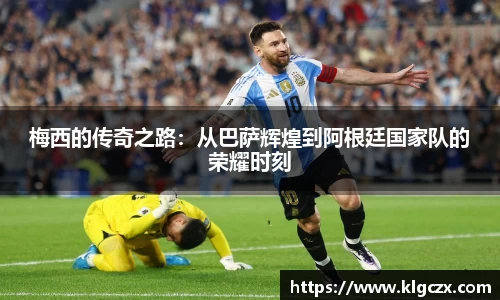 梅西的传奇之路：从巴萨辉煌到阿根廷国家队的荣耀时刻