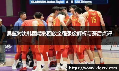 男篮对决韩国精彩回放全程录像解析与赛后点评