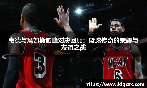 韦德与詹姆斯巅峰对决回顾：篮球传奇的荣耀与友谊之战