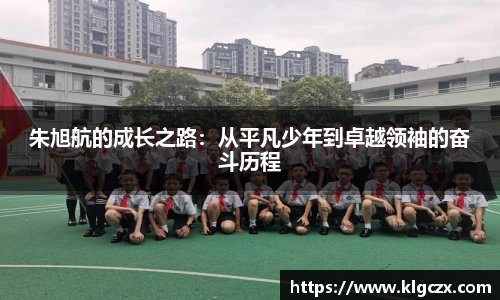 朱旭航的成长之路：从平凡少年到卓越领袖的奋斗历程
