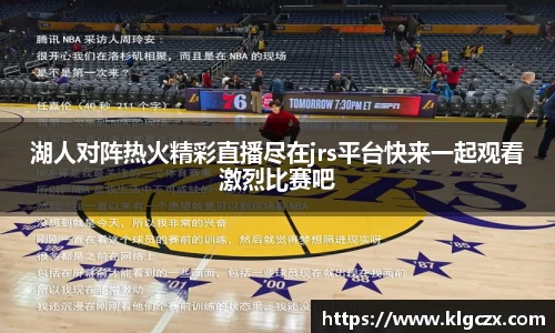 湖人对阵热火精彩直播尽在jrs平台快来一起观看激烈比赛吧