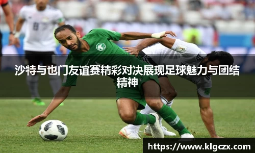 沙特与也门友谊赛精彩对决展现足球魅力与团结精神