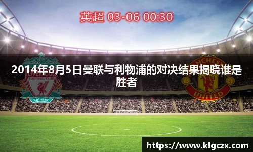 2014年8月5日曼联与利物浦的对决结果揭晓谁是胜者