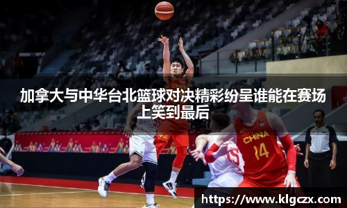 加拿大与中华台北篮球对决精彩纷呈谁能在赛场上笑到最后