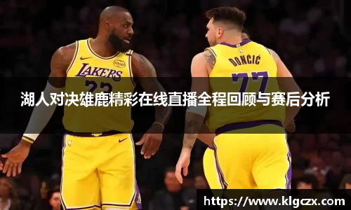 湖人对决雄鹿精彩在线直播全程回顾与赛后分析