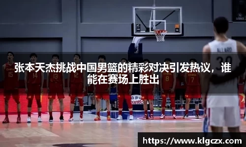 张本天杰挑战中国男篮的精彩对决引发热议，谁能在赛场上胜出