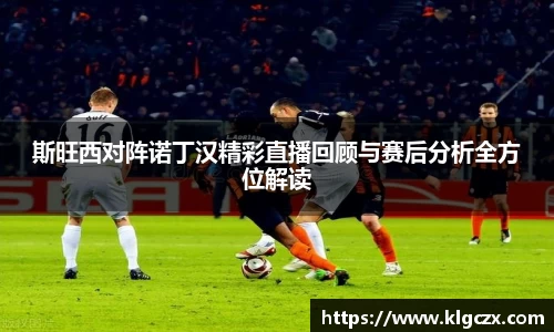 斯旺西对阵诺丁汉精彩直播回顾与赛后分析全方位解读