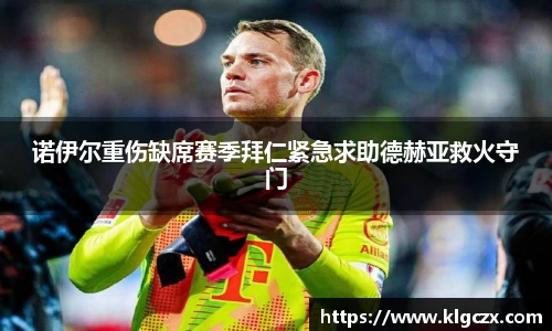诺伊尔重伤缺席赛季拜仁紧急求助德赫亚救火守门