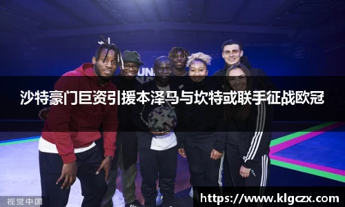 沙特豪门巨资引援本泽马与坎特或联手征战欧冠