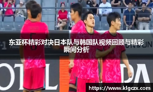 东亚杯精彩对决日本队与韩国队视频回顾与精彩瞬间分析