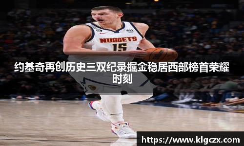 约基奇再创历史三双纪录掘金稳居西部榜首荣耀时刻