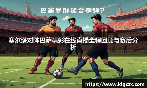 塞尔塔对阵巴萨精彩在线直播全程回顾与赛后分析