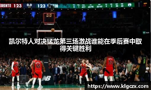 凯尔特人对决猛龙第三场激战谁能在季后赛中取得关键胜利