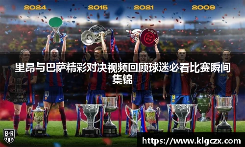 里昂与巴萨精彩对决视频回顾球迷必看比赛瞬间集锦